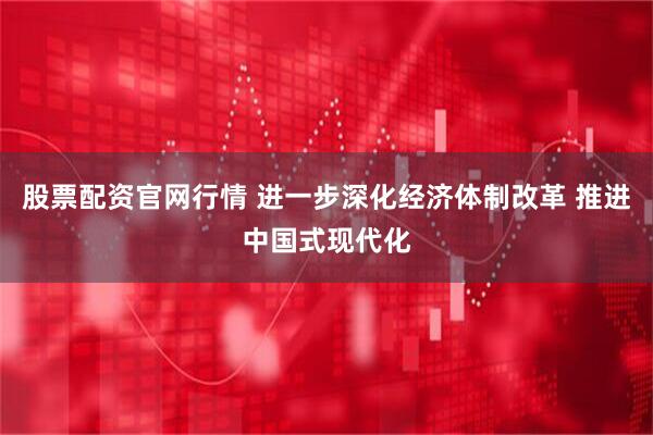 股票配资官网行情 进一步深化经济体制改革 推进中国式现代化