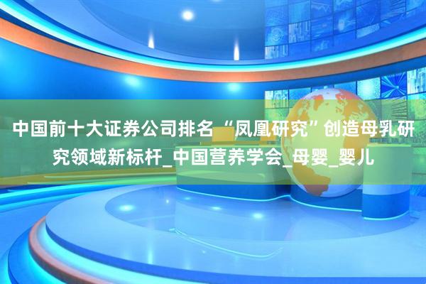 中国前十大证券公司排名 “凤凰研究”创造母乳研究领域新标杆_中国营养学会_母婴_婴儿