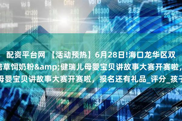 配资平台网 【活动预热】6月28日!海口龙华区双创广场专场~ 第九届高培草饲奶粉&健瑞儿母婴宝贝讲故事大赛开赛啦，报名还有礼品_评分_孩子
