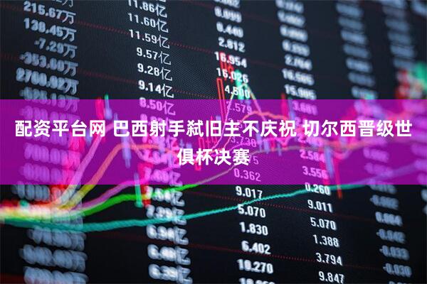 配资平台网 巴西射手弑旧主不庆祝 切尔西晋级世俱杯决赛