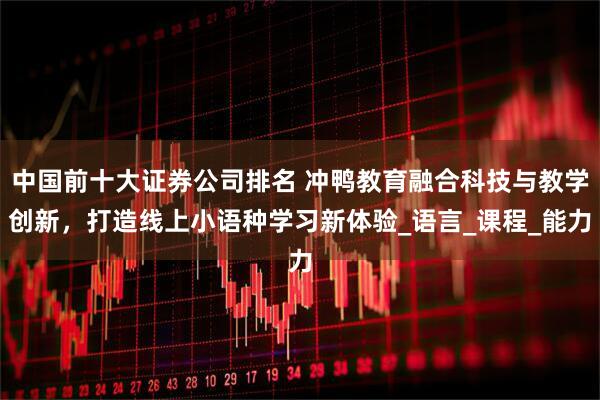 中国前十大证券公司排名 冲鸭教育融合科技与教学创新，打造线上小语种学习新体验_语言_课程_能力