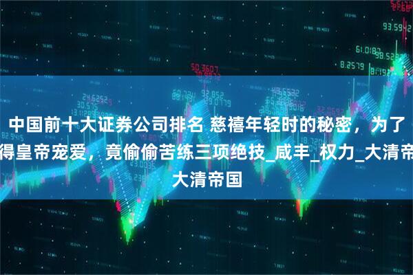 中国前十大证券公司排名 慈禧年轻时的秘密，为了获得皇帝宠爱，竟偷偷苦练三项绝技_咸丰_权力_大清帝国