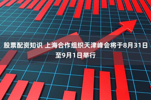 股票配资知识 上海合作组织天津峰会将于8月31日至9月1日举行