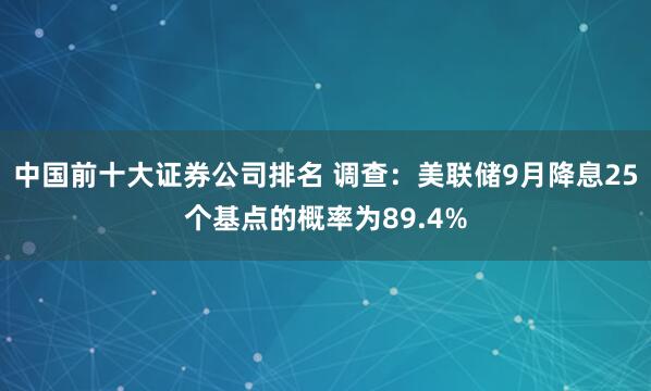中国前十大证券公司排名 调查：美联储9月降息25个基点的概率为89.4%