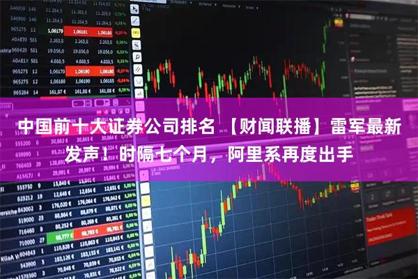 中国前十大证券公司排名 【财闻联播】雷军最新发声！时隔七个月，阿里系再度出手