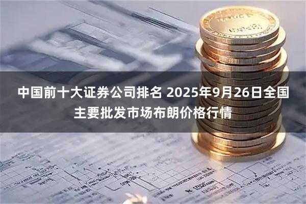 中国前十大证券公司排名 2025年9月26日全国主要批发市场布朗价格行情