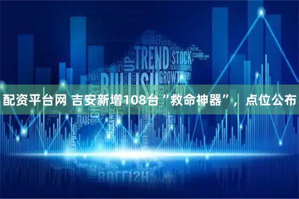 配资平台网 吉安新增108台“救命神器”，点位公布