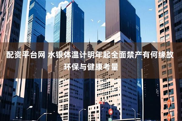 配资平台网 水银体温计明年起全面禁产有何缘故 环保与健康考量