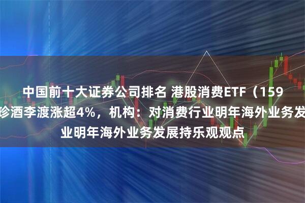 中国前十大证券公司排名 港股消费ETF（159735）飘红，珍酒李渡涨超4%，机构：对消费行业明年海外业务发展持乐观观点