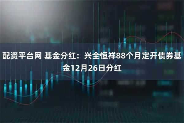 配资平台网 基金分红：兴全恒祥88个月定开债券基金12月26日分红