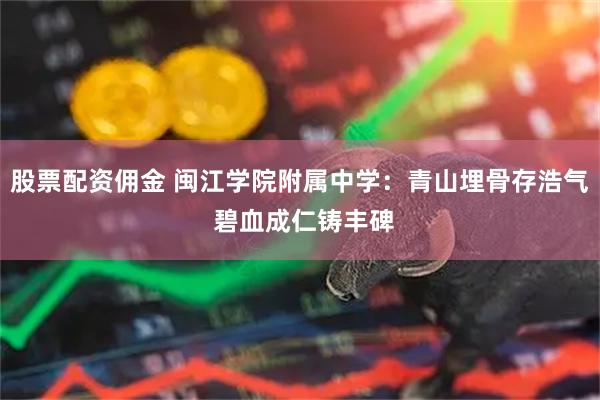 股票配资佣金 闽江学院附属中学：青山埋骨存浩气 碧血成仁铸丰碑