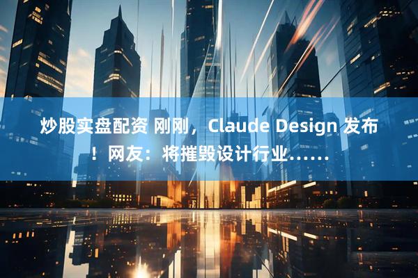 炒股实盘配资 刚刚，Claude Design 发布！网友：将摧毁设计行业……