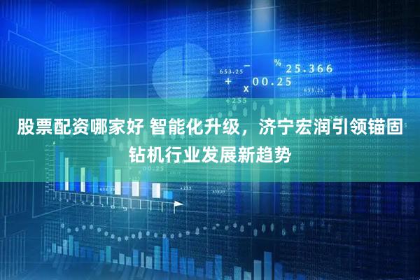 股票配资哪家好 智能化升级，济宁宏润引领锚固钻机行业发展新趋势