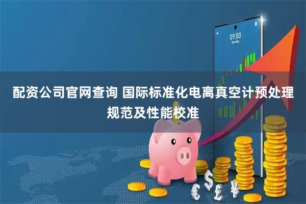 配资公司官网查询 国际标准化电离真空计预处理规范及性能校准