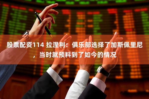 股票配资114 拉涅利：俱乐部选择了加斯佩里尼，当时就预料到了如今的情况