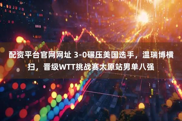 配资平台官网网址 3-0碾压美国选手，温瑞博横扫，晋级WTT挑战赛太原站男单八强