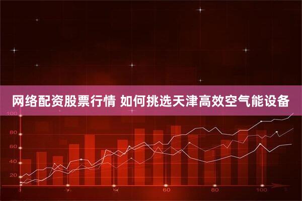 网络配资股票行情 如何挑选天津高效空气能设备