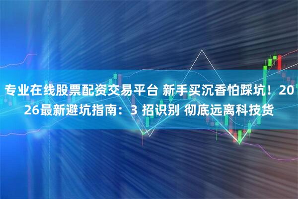 专业在线股票配资交易平台 新手买沉香怕踩坑！2026最新避坑指南：3 招识别 彻底远离科技货