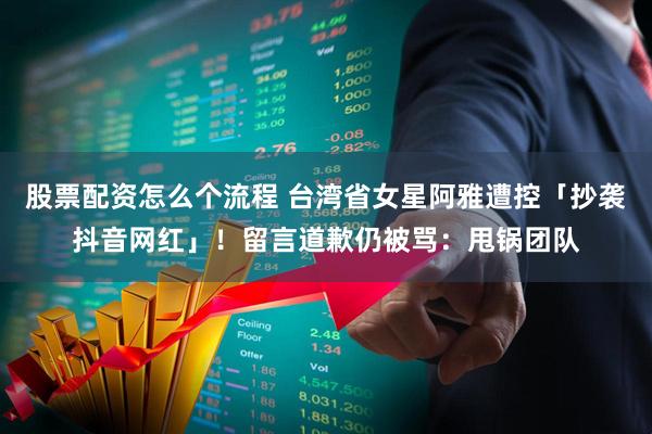 股票配资怎么个流程 台湾省女星阿雅遭控「抄袭抖音网红」！留言道歉仍被骂：甩锅团队