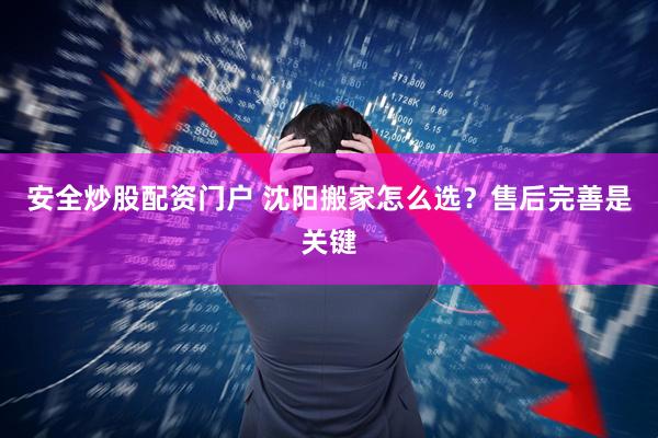 安全炒股配资门户 沈阳搬家怎么选？售后完善是关键