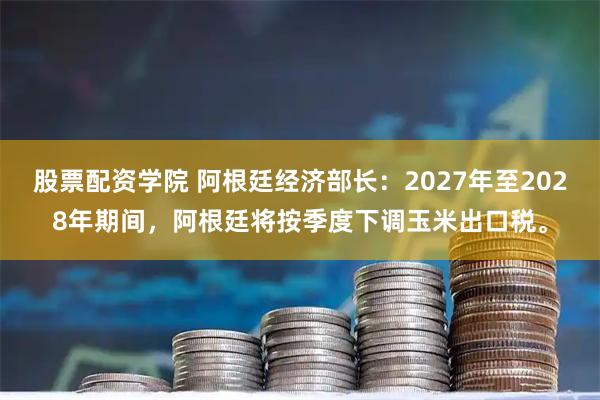 股票配资学院 阿根廷经济部长：2027年至2028年期间，阿根廷将按季度下调玉米出口税。