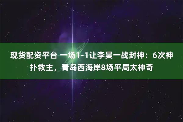 现货配资平台 一场1-1让李昊一战封神：6次神扑救主，青岛西海岸8场平局太神奇