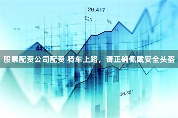 股票配资公司配资 骑车上路，请正确佩戴安全头盔