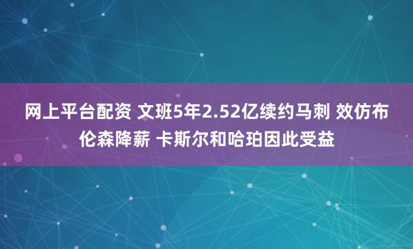 网上平台配资 文班5年2.52亿续约马刺 效仿布伦森降薪 卡斯尔和哈珀因此受益