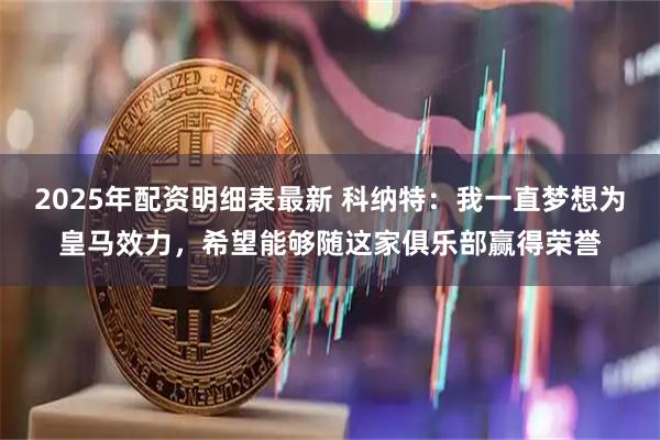 2025年配资明细表最新 科纳特：我一直梦想为皇马效力，希望能够随这家俱乐部赢得荣誉