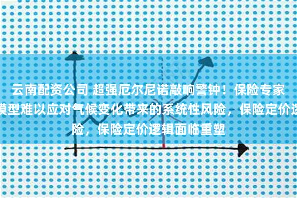 云南配资公司 超强厄尔尼诺敲响警钟！保险专家：传统精算模型难以应对气候变化带来的系统性风险，保险定价逻辑面临重塑