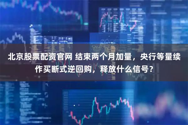 北京股票配资官网 结束两个月加量，央行等量续作买断式逆回购，释放什么信号？