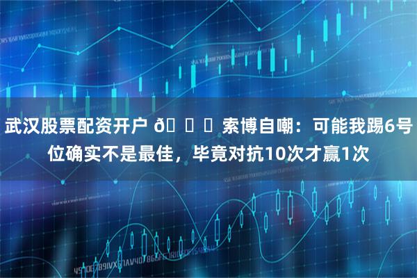 武汉股票配资开户 😂索博自嘲：可能我踢6号位确实不是最佳，毕竟对抗10次才赢1次